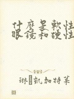 什么是软性隐形眼镜和硬性隐形眼镜