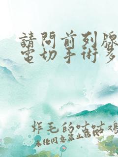 请问前列腺增生电切手术多少钱