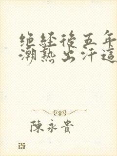 绝经后五年出现潮热出汗这还是更年期吗