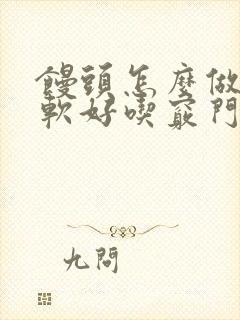 馒头怎么做才松软好吃窍门