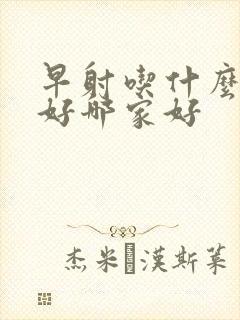 早射吃什么药最好哪家好