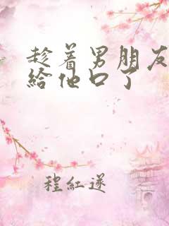 趁着男朋友晨勃给他口了