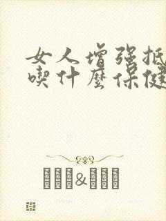 女人增强抵抗力吃什么保健品