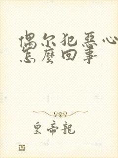 偶尔犯恶心想吐怎么回事