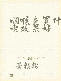 咽喉炎买什么药吃效果好