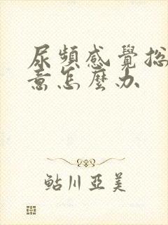 尿频感觉总有尿意怎么办