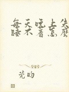 每天晚上失眠 睡不着怎么办