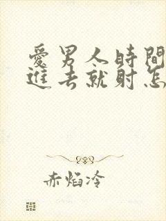 爱男人时间短没进去就射怎么回事