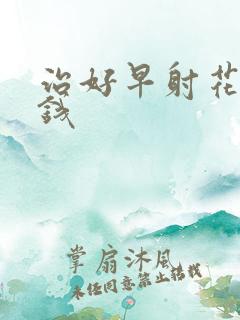 治好早射花多少钱