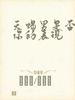 天蝎男是否喜欢你的表现