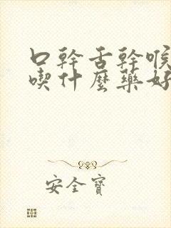 口干舌干喉咙干吃什么药好