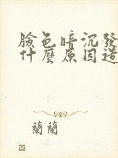 脸色暗沉发黄是什么原因造成的