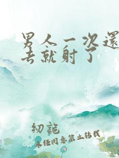 男人一次还没进去就射了