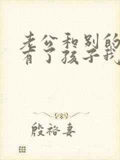 老公和别的女人有了孩子我该怎么办