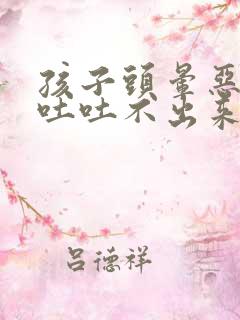 孩子头晕恶心想吐吐不出来是怎么回事