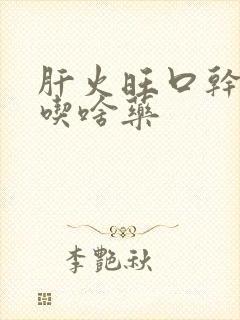 肝火旺口干口苦吃啥药