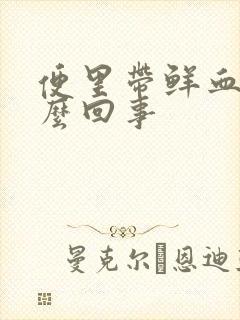 便里带鲜血是怎么回事