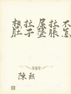 想拉屎拉不出来肚子坠胀怎么办