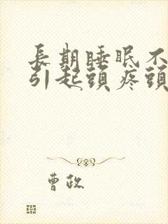 长期睡眠不好会引起头疼头晕吗