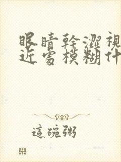 眼睛干涩视力看近处模糊什么原因