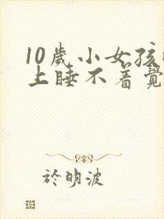 10岁小女孩晚上睡不着觉是什么原因