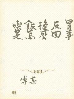 吃饭后反胃打嗝是怎么回事