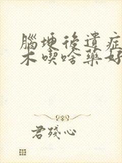 脑埂后遗症腿麻木吃啥药好