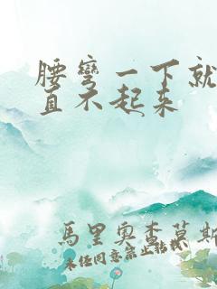 腰弯一下就疼得直不起来