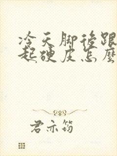 冷天脚后跟干裂起硬皮怎么办