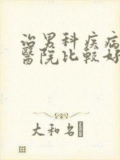 治男科疾病哪里医院比较好