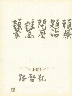 颈椎问题头痛头晕怎么治疗方法