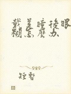 戴美瞳后眼睛模糊怎么办