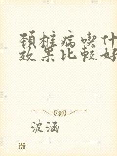 颈椎病吃什么药效果比较好