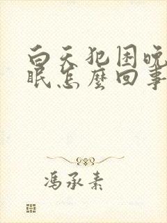 白天犯困晚上失眠怎么回事