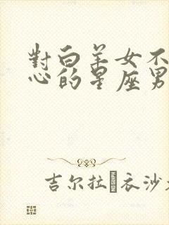 对白羊女不是真心的星座男