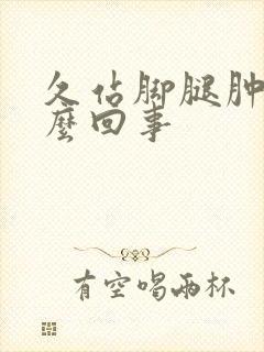 久站脚腿肿是怎么回事