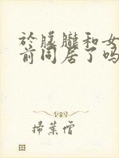 于朦胧和女友婚前同居了吗