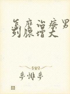 怎么治疗男性前列腺增大