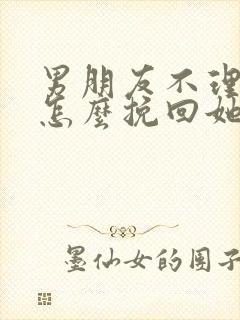 男朋友不理我了怎么挽回她