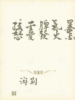 孩子脾气暴躁易怒爱发火怎么回事