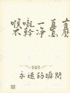 喉咙一直有痰吐不干净怎么办