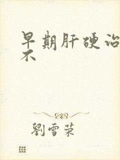 早期肝硬治得好不