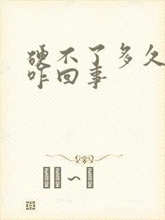 硬不了多久就软咋回事