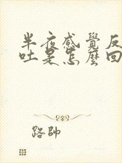 半夜感觉反胃想吐是怎么回事