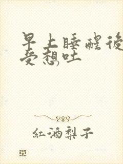 早上睡醒后胃难受想吐