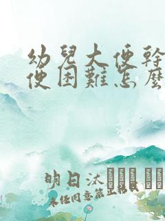 幼儿大便干硬排便困难怎么办