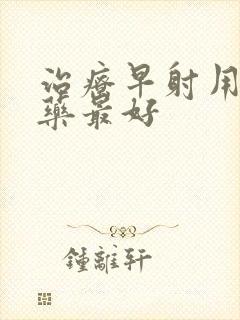 治疗早射用什么药最好