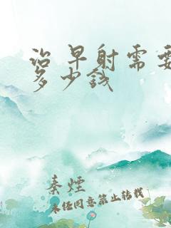 治 早射需要花多少钱