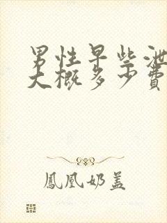 男性早些泄解决大概多少费用