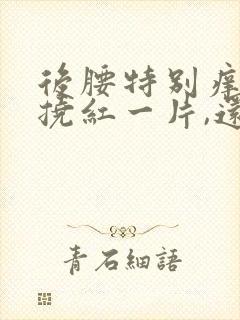 后腰特别痒,一挠红一片,还有疙瘩